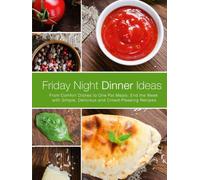 Friday Night Dinner Ideas: From Comfort Dishes to One Pot Meals; End the Week with Simple, Delicious and Crowd-Pleasing Recipes