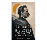 Friedrich Nietzsche, ein Kämpfer gegen seine Zeit: Geistesgeschichtliche Deutung von Kulturkritik, Moral, Übermensch und Moderne