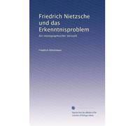 Friedrich Nietzsche und das Erkenntnisproblem: Ein monographischer Versuch