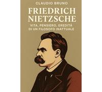 FRIEDRICH NIETZSCHE: VITA, PENSIERO, EREDITÀ DI UN FILOSOFO INATTUALE