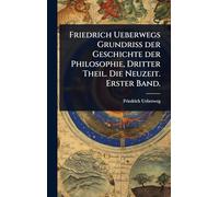 Friedrich Ueberwegs Grundriss der Geschichte der Philosophie, Dritter Theil. Die Neuzeit. Erster Band.