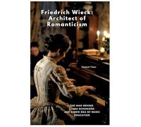Friedrich Wieck: Architect of Romanticism:The Man Behind Clara Schumann and a New Era of Music Education