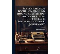 Friedrich Wilhelm Gotter. Sein Leben und seine Werke. Ein Beitrag zur Geschichte der BÃ1/4hne und BÃ1/4hnendichtung im 18. Jahrhundert