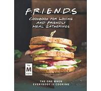 FRIENDS Cookbook for Loving and Friendly Meal Gatherings: The One When Everybody Is Cooking