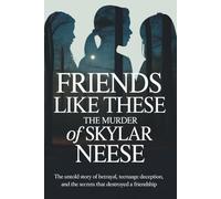 Friends Like These: The Murder of Skylar Neese: The Untold Story of Betrayal, Teenage Deception, and the Secrets That Destroyed a Friendship