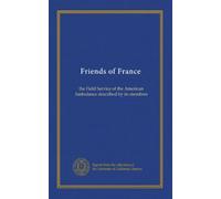 Friends of France: the Field Service of the American Ambulance described by its members