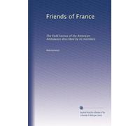 Friends of France: The Field Service of the American Ambulance described by its members