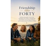 Friendship After Forty: Building Meaningful Connections, Navigating Life Changes, Strengthening Social Bonds, Overcoming Loneliness, and Creating Lasting Friendships in Midlife