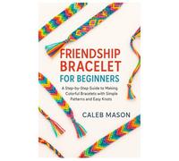 Friendship Bracelet for Beginners: A Step-by-Step Guide to Making Colorful Bracelets with Simple Patterns and Easy Knots