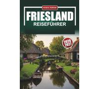 FRIESLAND REISEFÜHRER 2026-2027: Leeuwarden, Harlingen und die Waddeninseln mit Radrouten, Segeltipps und lokaler Küche
