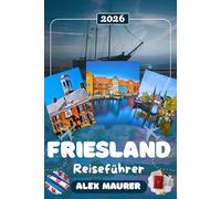 FRIESLAND REISEFÜHRER 2026: Entdecken Sie Leeuwarden, Sn ie Friesischen Seen & die Watteninseln Vlieland, Terschelling und Ameland - Natur, Segeln, Kultur, Museen & perfekte Reiserouten