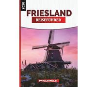 FRIESLAND Reiseführer 2026: Erkunden Sie die friesischen Inseln, Küstendörfer und die friedlichen Wasserstraßen im Norden der Niederlande