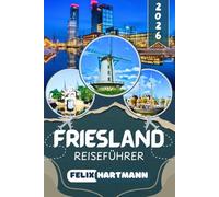 FRIESLAND REISEFÜHRER 2026: Von Leeuwarden über die legendäre Elfstedentocht-Route bis zum Sneekermeer und den Watteninseln Vlieland, Terschelling & ... Museen und perfekt geplante Reiserouten