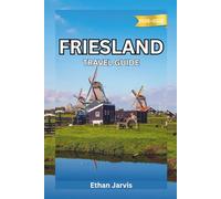 FRIESLAND TRAVEL GUIDE 2025-2026: From Leeuwarden to the Wadden Islands - Explore the Real Netherlands Through Friesland’s Lakes and Heritage (The Traveler's Companion)