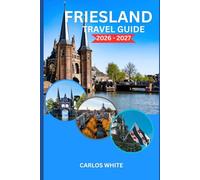 FRIESLAND TRAVEL GUIDE 2026-2027: EXPERIENCE FRIESLAND LIKE A PRO: EXPLORE HIDDEN GEMS, CYCLING ROUTES, CANAL TOWNS AND LOCAL CULTURE IN THE NETHERLANDS (Vacation Guide)