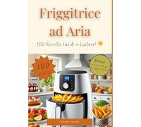 Friggitrice ad Aria: 100 Ricette Facili e Gustose!: Dalla Colazione alla Cena: Piatti Leggeri, Veloci e Adatti a Tutti!
