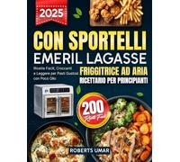 Friggitrice ad Aria con Sportelli Emeril Lagasse - Ricettario per Principianti: 200 Ricette Facili, Croccanti e Leggere per Pasti Gustosi con Poco Olio