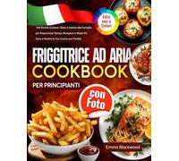 Friggitrice ad Aria Cookbook per Principianti con Foto: 140 Ricette Gustose, Veloci e Adatte alla Famiglia per Risparmiare Tempo, Mangiare in Modo Più Sano e Gestire la Tua Cucina con Facilità