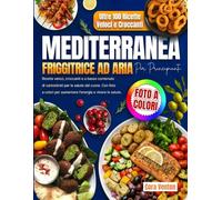 Friggitrice ad Aria Mediterranea per Principianti: Ricette veloci, croccanti e a basso contenuto di carboidrati per la salute del cuore. Con foto a colori per aumentare l'energia e vivere in salute