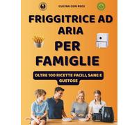 Friggitrice ad Aria per Famiglie - Oltre 100 Ricette Facili, Sane e Veloci: Idee golose per grandi e bambini, dalla colazione alla cena con menù settimanale e lista della spesa!