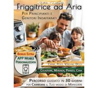 Friggitrice ad aria per principianti e genitori indaffarati: Il metodo pratico e guidato per trasformare la tua cucina in 30 giorni con ricette sane, ... ricette extra e aggiornamenti continui!