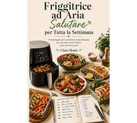 Friggitrice ad Aria Salutare per Tutta la Settimana: Ricette leggere, menu settimanali e lista della spesa per cene veloci, pranzi al lavoro e pasti sani senza stress