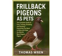 FRILLBACK PIGEONS AS PETS: The Complete Guide to Care, Training, Breeding, and Showing-Everything You Need to Raise and Enjoy the World’s Most Elegant Pigeon