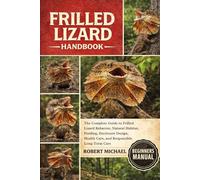 FRILLED LIZARD HANDBOOK: The Complete Guide to Frilled Lizard Behavior, Natural Habitat, Feeding, Enclosure Design, Health Care, and Responsible Long-Term Care