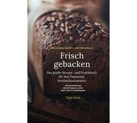 Frisch Gebacken - Das große Rezept- und Praxisbuch für den Panasonic Brotbackautomaten: 80+ Rezepte, alle 32 Programme erklärt und Tipps vom ersten Brot bis zum Sauerteig-Meister