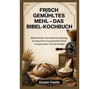 FRISCH GEMÜHLTES MEHL - DAS BIBEL-KOCHBUCH: Meisterhafte Getreidevermahlung, handwerklich hergestelltes Brot und gesunde Vorratsrezepte