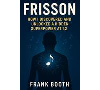 Frisson: How I Discovered and Unlocked a Superpower at 42: A Practical, Science-Backed Guide to Triggering Frisson and Transforming Your Life Through Music: 1 (Frisson Awakening)