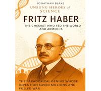 Fritz Haber: The Chemist Who Fed the World and Armed It. The paradoxical genius whose invention saved millions and fueled war. (Unsung Heroes of Science)