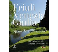Friuli Venezia Giulia. Sguardi sull'acqua/Glimpses of its waters. Ediz. multilingue
