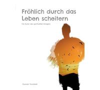 Fröhlich durch das Leben scheitern: Die Kunst des spirituellen Kriegers. Achtsame Lebensführung auf dem Pfad des Inner Warrior