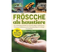 FRÖSCHE ALS HAUSTIERE: Der vollständige Leitfaden zur Auswahl, Pflege, Unterbringung, Fütterung, Handhabung und zu Gesundheitstipps für Anfänger und Liebhaber