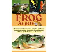 FROG AS PETS: The Complete Guide To Choosing, Caring For, And Raising Happy Frogs At Home - Enclosures, Feeding, Handling, And Health Tips For Beginners And Enthusiasts