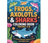Frogs, Axolotls & Sharks Coloring Book for Kids Ages 4-8: Cute Ocean & Amphibian Animals to Color: A Fun Animal Coloring Adventure Featuring Smiling ... Kids Who Love Sea Life, Nature & Cute Creatur