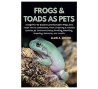 Frogs &Toads as Pets: A Beginner-to-Expert Care Manual to Frogs and Toads for All Enthusiasts, From Choosing a suitable Species, to Enclosure Setup, Feeding, Handling, Breeding, Behavior, and Health
