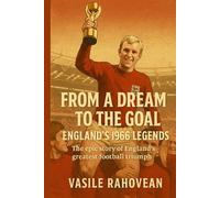 From a Dream to the Goal: England’s 1966 World Cup Triumph: The Story of a Nation’s Greatest Football Victory (Football Legends Series)