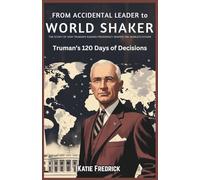 From Accidental Leader to World Shaker: Truman’s 120 Days of Decisions: The Story of How Harry S. Truman’s Unexpected Presidency Shaped the Future of the World