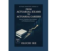 From Actuarial Exams to Actuarial Careers: How to Transition from Student to Professional Actuary (Actuary Mastery Series III - From Actuarial Exams to Actuarial Careers)
