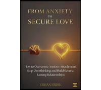 FROM ANXIETY TO SECURE LOVE: How to Overcome Anxious Attachment, Stop Overthinking, and Build Secure, Lasting Relationships