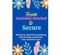 From Anxiously Attached to Secure: The Step-by-Step Path to Stop Chasing, Start Receiving, and Feel Safe, Seen, and Secure in Love (Attachment Styles in Relationships)