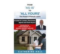 From "As Is" to "All Yours" The Power of Rehab Loans: A Guide for Lenders, Real Estate Agents, and Home Buyers