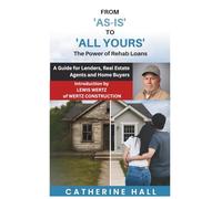 From "As Is" to "All Yours" The Power of Rehab Loans: A Guide for Lenders, Real Estate Agents, and Home Buyers