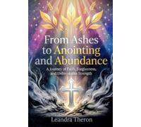 From Ashes to Anointing and Abundance_ A Journey of Faith, Forgiveness, and Unbreakable Strength