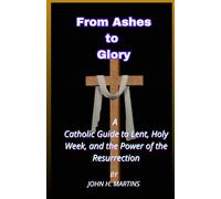 From Ashes to Glory: A Catholic Guide to Lent, Holy Week, and the Power of the Resurrection