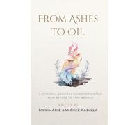 From Ashes to Oil: A Spiritual Survival Guide for Women Who Refuse to Stay Broken