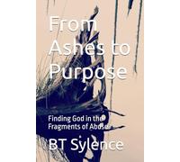 From Ashes to Purpose: Finding God in the Fragments of Abuse (From Survival to Surrender: Healing Trauma Through Truth, Grace, and Forgiveness)