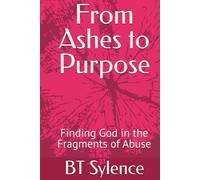 From Ashes to Purpose: Finding God in the Fragments of Abuse (From Survival to Surrender: Healing Trauma Through Truth, Grace, and Forgiveness)